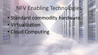 NFV Enabling Technologies
• Standard commodity hardware
• Virtualization
• Cloud Computing
 