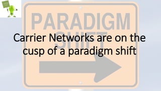 Carrier Networks are on the
cusp of a paradigm shift
 
