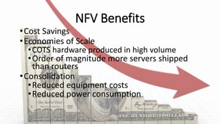 NFV Benefits
•Cost Savings
•Economies of Scale
•COTS hardware produced in high volume
•Order of magnitude more servers shipped
than routers
•Consolidation
•Reduced equipment costs
•Reduced power consumption
 