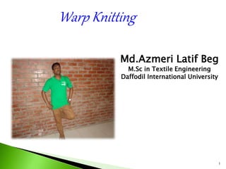 1
Warp Knitting
Md.Azmeri Latif Beg
M.Sc in Textile Engineering
Daffodil International University
 