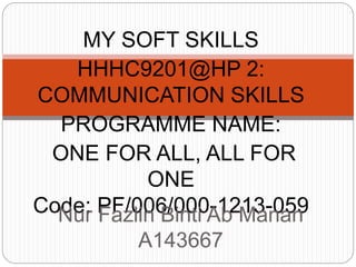 MY SOFT SKILLS
HHHC9201@HP 2:
COMMUNICATION SKILLS
PROGRAMME NAME:
ONE FOR ALL, ALL FOR
ONE
Code: PF/006/000-1213-059Nur Fazlin Binti Ab Manan
A143667
 