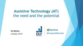 Assistive Technology (AT)
the need and the potential
Ed Mylles
October 2016
 