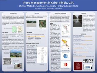 RESEARCH POSTER PRESENTATION DESIGN © 2015
www.PosterPresentations.com
Flooding events results in serious impact to humans and the economy of the
area. To better manage floods in the US, Congress established National Flood
Insurance Program (NFIP) in 1968 which necessitates the delineation of
floodplains. The Federal Emergency Management Agency (FEMA) maintains
Flood Insurance Rate Maps (FIRM) which are now digitized and are available
in the format supported by GIS programs.
This study was conducted to explore the analyses that can be done in the GIS
environment to better interpret these flood zone maps and effectively
present concerns related to flood management to the average person. For
this, historic city of Cairo, Illinois (Figure 1) that is prone to frequent flooding
was selected.
INTRODUCTION
http://www.legendsofamerica.com/il-cairo.html
Cairo, Illinois
The community is trying to avoid the abandonment of Cairo and bring new
opportunities in the region. For this, the concerned authorities would
definitely need to study the present situation to properly plan the future
development of the city which is what this study encompasses.
METHODS
Cairo, IL, is the lowest point in the state with a mean sea level of 318-feet.
Through a combination of this elevation and its location between the
Mississippi and Ohio Rivers, Cairo had also been prone to flooding. The city
reached its zenith in the early 20th century. However, the citizens and
community leaders are attempting to keep their town from completely
disappearing. Constant flooding can hamper these efforts and this project is
an attempt to wwexplore the analyses that can be carried out in the GIS
environment to better interpret these flood zone maps and effectively
present concerns related to flood management to the average person.
RESULTS AND DISCUSSION SUMMARY
Cairo is a small, flood prone town in
Southern Illinois. Although the city
passed its zenith in the early 20th century,
citizens and community leaders are
interested in preserving the past and
encouraging new growth. Knowledge of
the sort generated by this study will
facilitate their efforts.
Flood zone information provided by
FEMA can be used to do the visual
analysis for effective management of
flood and planning its response. With the
reliable prediction of flood events, the
likely precautionary measures that could
be adopted to mitigate its devastating
effects can be analyzed in GIS
environment and presented to general
people and concerned authority in an
intelligible manner.
REFERENCES
Federal Emergency Management
n.d. FEMA Flood Map Service Center, https://msc.fema.gov/portal,
accessed December 2, 2016.
United States Census Bureau
n.d. United States Census Bureau, Data, http://census.gov/data.html,
accessed December 2, 2016.
United States Geological Survey
n.d. The National Map, http://nationalmap.gov/, accessed December 2,
2016.
n.d. USGS Current Water Data for the Nation,
http://waterdata.usgs.gov/nwis/rt, accessed December 4, 2016.
Weiser, Kathy
2016 Illinois Legends: Cairo, Illinois-Death by Racism,
http://www.legendsofamerica.com/il-cairo.html, accessed December 2,
2016.
Wikipedia
n.d. Cairo, Illinois. Wikipedia,
https://en.wikipedia.org/wiki/Cairo,_Illinois, accessed December 2, 2016.
Cairo is the southernmost city in Illinois and the county seat of Alexander
County. The city is located at the confluence of the Mississippi and Ohio
Rivers (Figure 2). Cairo has the lowest elevation of any location in Illinois. As
a consequence, Cairo is the on city within the state that is completely
surrounded by levees.
The area is highly prone to flooding and in more than once instance, levees
along the Mississippi River have been breached by the Army Corps of
Engineers to preserve the city (Figure 3). During the historic 2011 flooding,
several levees downstream from Cairo were breached in order to save the
areas above the breach along both the Ohio and Mississippi rivers. In
addition, the entire city was evacuated because of fears that the flood would
top the levees at the city.
The area has been hit with hard economic time and has trouble attracting
new employers to the area. As a result, it is one of the poorest areas in the
state. These issues are only exacerbated by the frequent threat of flooding.
This study represents one attempt at understanding the impacts of this
flooding (Figure 4 and 5).
Southern Illinois University Carbondale
Shekhar Mote, Darwin Ramsey, Anthony Fonteyna, Robert FIiala
Flood Management in Cairo, Illinois, USA
Figure 1. The Location of the Study Area
Figure 3. Breaching a Levee near
Cairo During the 1937 Flood
Figure 4. Flood Wall in Cairo labelled
Showing the Depths of Various Floods
Figure 2. Aerial View of Cairo
Showing the Confluence of the
Mississippi and Ohio Rivers
• Census Tracts shapefile was
created by selecting them in TIGER
data available and then clipping
them using GIS Clip Tool.
• Flood zones around the Cairo city
area were delineated using the
flood zones layer available for
Alexander County. GIS tools like
the Clip Tool and Union Tool were
used to obtain the particular
required 100-year flood zone
within the study area (Figure 6).
• Base maps were used to digitize
the road networks within the flood
zone of our study area.
• Demographic analysis was done
separately from the census data.
• Maps were created from the
Layout View in ArcGIS to visually
present the analysis (Figure 7).
Figure 6. Flood Zone
Figure 5. Cairo, IL Flooding 2011
Figure 7. Flowchart Illustrating
the Research Process
The following sources served as the foundation of this research
Data Sources
SN Data Type Source
1 Flood Maps FEMA Map Service Center website
2 Demographic Data/TIGER Data US Census Bureau website
3 Transportation Network Data The National Map Viewer website
4 Land Cover Data The National Map Viewer
Steps in the Research Process
Where is the danger?
The 100-year flood zone, as
delineated by FEMA, for the study
area are presented in Figure 6. It was
found that majority of the urban
area around the city of Cairo falls
within the flood zone indicated by
FEMA.
Planning the Response:
The Road Network
From the GIS analysis, we could
see that the two major roadways- US
Interstate 57 and US Highway 51,
both passes through the main areas
of the flood risk (Figures 8 and 12).
The Flood Management Team can
disseminate this information to
general public about the possible
detour they would want to take to
avoid these areas during the flood
events. In addition, we could see
that the rail line and the airport
runways are also likely to be affected
by flood in this area.
Demographic Impact: Which
population groups would be affected
by flood?
• Two census tracts that contain
our flood zone study area have a
total population of 2969 (based
on 2010 US Census Data).
• Highlighted on the demographics
map are the census
neighborhoods that are
considered by FEMA to be at risk
in the 100-year flood zone (Figure
9).
• Of these 2969 individuals, 16.6%
were over the age of 65, and
26.7% of households had children
under the age of 18 living with
them (Figure 10).
• According to the National
Institute of Health, children and
the elderly are at the greatest risk
of both physical and psychological
danger due to flooding.
• 33.5% of the population in our
study area live below the Federal
Poverty Line, including 20.9% of
those over age 65 (Figure 11).
Naturally, it is harder for those
with fewer resources to
adequately prepare for surviving
a flood or evacuating in case of
severe danger
Results
Figure 8. Roadways that Would be
Affected by a 100-year Flood
Figure 9. Neighborhoods in Danger
Figure 10. Age Distribution in the Cairo
Figure 11. Poverty Overview of Cairo
Figure 12. US 51 During the 2011 Flood
 