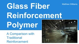 Glass Fiber
Reinforcement
Polymer
A Comparison with
Traditional
Reinforcement
Matthew Williams
 