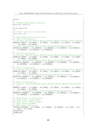 Iman AMIRTAHERI: Design RS485 Interface & DOT Code Scanner Software
#endif
40
// Standard Input /Output functions
42 #include <s t d i o . h>
44 void main ( void )
{
46 // Declare your l o c a l v a r i a b l e s here
char ch , cr , cn ;
48
// Input /Output Ports i n i t i a l i z a t i o n
50 // Port A i n i t i a l i z a t i o n
// Function : Bit7=In Bit6=In Bit5=In Bit4=In Bit3=In Bit2=In Bit1=In Bit0=In
52 DDRA=(0<<DDA7) | (0<<DDA6) | (0<<DDA5) | (0<<DDA4) | (0<<DDA3) | (0<<DDA2) |
(0<<DDA1) | (0<<DDA0) ;
// State : Bit7=T Bit6=T Bit5=T Bit4=T Bit3=T Bit2=T Bit1=T Bit0=T
54 PORTA=(0<<PORTA7) | (0<<PORTA6) | (0<<PORTA5) | (0<<PORTA4) | (0<<PORTA3) |
(0<<PORTA2) | (0<<PORTA1) | (0<<PORTA0) ;
56 // Port B i n i t i a l i z a t i o n
// Function : Bit7=In Bit6=In Bit5=In Bit4=In Bit3=In Bit2=In Bit1=In Bit0=In
58 DDRB=(0<<DDB7) | (0<<DDB6) | (0<<DDB5) | (0<<DDB4) | (0<<DDB3) | (0<<DDB2) |
(0<<DDB1) | (0<<DDB0) ;
// State : Bit7=T Bit6=T Bit5=T Bit4=T Bit3=T Bit2=T Bit1=T Bit0=T
60 PORTB=(0<<PORTB7) | (0<<PORTB6) | (0<<PORTB5) | (0<<PORTB4) | (0<<PORTB3) |
(0<<PORTB2) | (0<<PORTB1) | (0<<PORTB0) ;
62 // Port C i n i t i a l i z a t i o n
// Function : Bit7=In Bit6=In Bit5=In Bit4=In Bit3=In Bit2=In Bit1=In Bit0=In
64 DDRC=(0<<DDC7) | (0<<DDC6) | (0<<DDC5) | (0<<DDC4) | (0<<DDC3) | (0<<DDC2) |
(0<<DDC1) | (0<<DDC0) ;
// State : Bit7=T Bit6=T Bit5=T Bit4=T Bit3=T Bit2=T Bit1=T Bit0=T
66 PORTC=(0<<PORTC7) | (0<<PORTC6) | (0<<PORTC5) | (0<<PORTC4) | (0<<PORTC3) |
(0<<PORTC2) | (0<<PORTC1) | (0<<PORTC0) ;
68 // Port D i n i t i a l i z a t i o n
// Function : Bit7=In Bit6=Out Bit5=In Bit4=In Bit3=In Bit2=In Bit1=In Bit0=
In
70 DDRD=(0<<DDD7) | (1<<DDD6) | (0<<DDD5) | (0<<DDD4) | (0<<DDD3) | (0<<DDD2) |
(0<<DDD1) | (0<<DDD0) ;
// State : Bit7=T Bit6=0 Bit5=T Bit4=T Bit3=T Bit2=T Bit1=T Bit0=T
72 PORTD=(0<<PORTD7) | (0<<PORTD6) | (0<<PORTD5) | (0<<PORTD4) | (0<<PORTD3) |
(0<<PORTD2) | (0<<PORTD1) | (0<<PORTD0) ;
74 // Timer/Counter 0 i n i t i a l i z a t i o n
// Clock source : System Clock
76 // Clock value : Timer 0 Stopped
// Mode : Normal top=0xFF
78 // OC0 output : Disconnected
TCCR0=(0<<WGM00) | (0<<COM01) | (0<<COM00) | (0<<WGM01) | (0<<CS02) | (0<<
CS01) | (0<<CS00) ;
80 TCNT0=0x00 ;
OCR0=0x00 ;
82
68
 