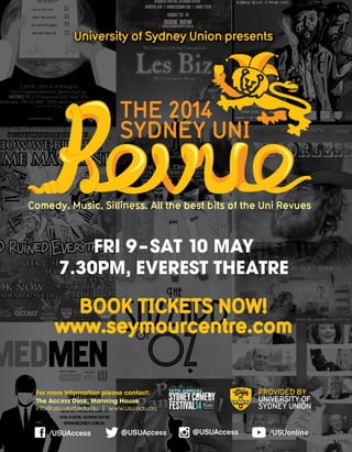 FRI 9–SaT 10 MaY
7.30pM, EvEREST ThEaTRE
BOOK TICKETS NOW!
www.seymourcentre.com
University of Sydney Union presents
THE 2014
SYDNEY UNI
Comedy. Music. Silliness. All the best bits of the Uni Revues
/USUAccess @USUAccess @USUAccess /USUonline
For more information please contact:
The access Desk, Manning house
info@usu.usyd.edu.au | www.usu.edu.au
 