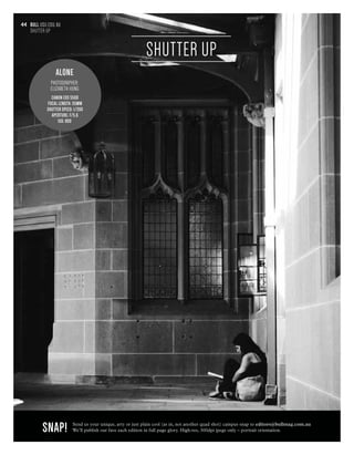 snap! Send us your unique, arty or just plain cool (as in, not another quad shot) campus snap to editors@bullmag.com.au
We’ll publish our fave each edition in full page glory. High-res, 300dpi jpegs only – portrait orientation.
ALONE
PHOTOGRAPHER:
ELIZABETH HUNG
CANON EOS 550D
FOCAL LENGTH: 55mm
SHUTTER SPEED: 1/200
APERTURE: F/5.6
ISO: 800
bull usu.edu.au
SHUTTER UP
44
SHUTTER UP
 