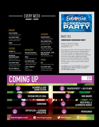Issue 03
what's on
5
MUST SEE
Eurovision Screening Party
Sunday 11 May 2014, 6.30pm
(screening starts from 7.30pm)
Manning Bar // 18+
Once again, the USU’s Clubs & Societies Office will
be hosting the annual Eurovision Screening Party!
This year it’s going to be bigger and better than
ever, with activities and competitions accompanying
Eurovision’s extravagant singing and dancing.
If you’re a Eurovision enthusiast this is definitely
the place to be. Or if you just want to see what all
the fuss is about, come by, grab a drink, and join
in on the fun.
ACCESS: Free / Non-ACCESS: $5 at the door
Complimentary drink vouchers to the first
200 ACCESS members
COMING UP
2
MAY
29
MAY
11
MAY
1
JUN
3
MAY
30
MAY
17
MAY
6
JUN
Salmonella Dub
Sound System
RUSSIAN CIRCLES (USA)
PROPAGANDHI
Theatresports®
–Old vs New
RAW Awards
Eurovision
Rock n Roll &
Alternative Market
Septicflesh + Fleshgod
Apocalypse
2014
Presented by the Clubs & Societies Office
with the support of USU student clubs
SCREENING
PARTY
/USUAccess @USUAccess@USUAccess /USUonline usu.edu.au
SUNDAY
11TH MAY
MANNING BAR
DOORS OPEN AT 6.30PM
SCREENING FROM 7.30PM
- Prizes for best dressed
- Flag making & face
painting workshop
- Karaoke Room
Entry includes food and drink vouchers
to first 200 ACCESS members
FREE for ACCESS
$5 for Non-ACCESS
manningbar.com /Manningbarsydney #manningbar@Manningbar
MONDAY
SOLO SESSIONS
1-2pm, Manning Bar
$3.50 HAPPY HOUR
4-6pm, Manning Bar
and Hermann’s Bar
Bingo
5-6pm, Manning Bar
TUESDAY
Tuesday TV
12-5pm, Manning Bar
AUSTRALIAN
DISCUSSION GROUP
3-4pm, Level 4
Wentworth Building
$3.50 HAPPY HOUR
4-6pm, Manning Bar
and Hermann’s Bar
Get Up! Stand Up!
5-6pm, Manning Bar
WEDNESDAY
Debating Regionals
5.15pm,Woolley N395
TRIVIA
5-6pm, Manning Bar
$3.50 HAPPY HOUR
4-6pm, Manning Bar
and Hermann’s Bar
2 for 1 schnitty
6-8pm,
Manning Bar
THURSDAY
THEATRESPORTS®
1-2pm, Manning BarBar
POOL COMPETITION
4-6pm, International
Student Lounge
$3.50 HAPPY HOUR
4-6pm, Manning Bar
and Hermann’s Bar
Beat The System – Local
Bands and DJs
5pm, Hermann’s Bar
FRIDAY
DJs
4-7pm, Hermann’s Bar
$3.50 HAPPY HOUR
4-6pm, Manning Bar
and Hermann’s Bar
every weekmonday – friday
 