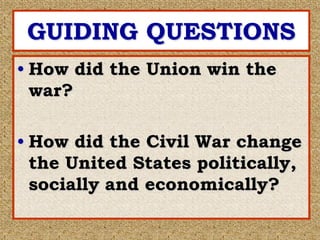 GUIDING QUESTIONS
• How did the Union win the
war?
• How did the Civil War change
the United States politically,
socially and economically?
 