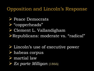 Opposition and Lincoln’s Response
 Peace Democrats
 “copperheads”
 Clement L. Vallandigham
Republicans: moderate vs. “radical”
 Lincoln’s use of executive power
 habeas corpus
 martial law
 Ex parte Milligan (1866)
 