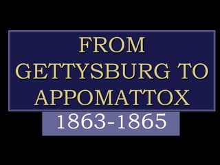 FROM
GETTYSBURG TO
APPOMATTOX
1863-1865
 