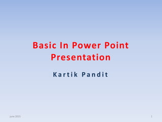 Basic In Power Point
Presentation
K a r t i k P a n d i t
june 2015 1
 