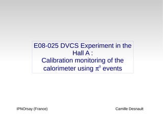 E08-025 DVCS Experiment in the
Hall A :
Calibration monitoring of the
calorimeter using π0
events
Camille DesnaultIPNOrsay (France)
 