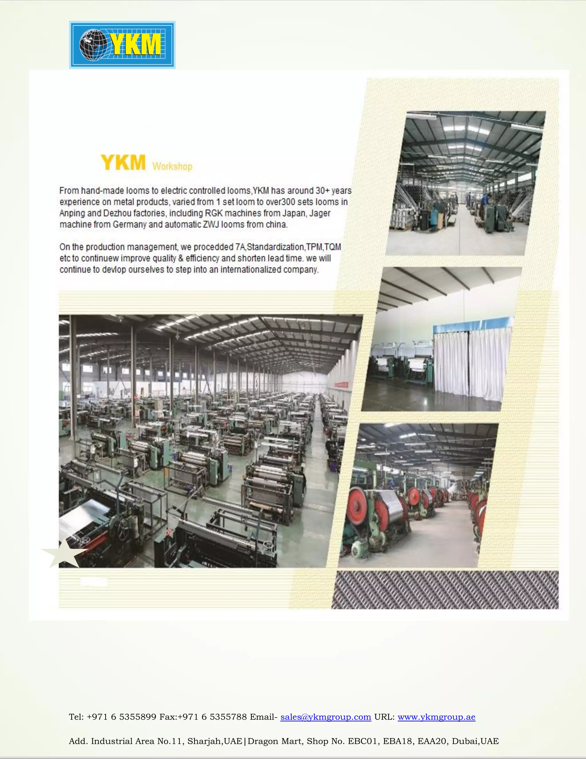 Tel: +971 6 5355899 Fax:+971 6 5355788 Email- sales@ykmgroup.com URL: www.ykmgroup.ae
Add. Industrial Area No.11, Sharjah,UAE|Dragon Mart, Shop No. EBC01, EBA18, EAA20, Dubai,UAE
 