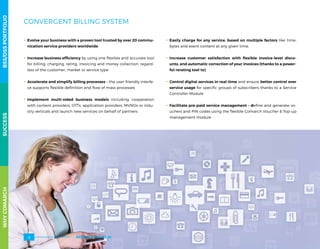 CONVERGENT BILLING SYSTEM
.. Evolve your business with a proven tool trusted by over 20 commu-
nication service providers worldwide
.. Increase business efficiency by using one flexible and accurate tool
for billing, charging, rating, invoicing and money collection, regard-
less of the customer, market or service type
.. Accelerate and simplify billing processes – the user-friendly interfa-
ce supports flexible definition and flow of mass processes
.. Implement multi-sided business models including cooperation
with content providers, OTTs, application providers, MVNOs or indu-
stry verticals and launch new services on behalf of partners
.. Easily charge for any service, based on multiple factors like time,
bytes and event content at any given time.
.. Increase customer satisfaction with flexible invoice-level disco-
unts, and automatic correction of your invoices (thanks to a power-
ful rerating tool to)
.. Control digital services in real-time and ensure better control over
service usage for specific groups of subscribers thanks to a Service
Controller Module
.. Facilitate pre-paid service management – define and generate vo-
uchers and PIN codes using the flexible Comarch Voucher  Top-up
management module
WHYCOMARCHBSS/OSSPORTFOLIOSUCCESSWHYCOMARCHBSS/OSSPORTFOLIOSUCCESS
BSS/OSS PORTFOLIO18
 