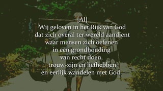 [Al] Wij geloven in het Rijk van God dat zich overal ter wereld aandient waar mensen zich oefenen  in een grondhouding  van recht doen,  trouw-zijn en liefhebben en eerlijk wandelen met God.  