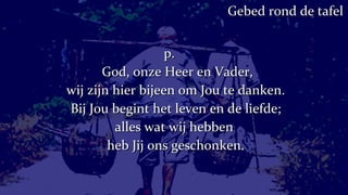 p.   God, onze Heer en Vader, wij zijn hier bijeen om Jou te danken. Bij Jou begint het leven en de liefde; alles wat wij hebben  heb Jij ons geschonken. Gebed rond de tafel 