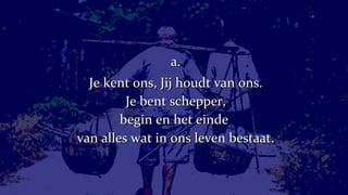 a. Je kent ons, Jij houdt van ons. Je bent schepper, begin en het einde  van alles wat in ons leven bestaat. 