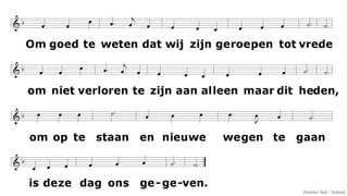 Om goed te weten  dat wij zijn geroepen tot vrede om niet verloren te zijn  aan alleen maar dit heden, om op te staan  en nieuwe wegen te gaan is deze dag ons gegeven. (Oosterhuis Huub / Stralsünd) 