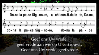 Geef ons Uw vrede,  geef vrede aan wie op U vertrouwt.  Geef ons Uw vrede, geef vrede. (Taizé) 