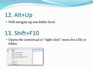 12. Alt+Up
 Will navigate up one folder level.


13. Shift+F10
 Opens the contextual or “right click” menu for a file or
  folder.
 