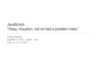 JavaScript:
"Okay, Houston, we've had a problem here."
Carlos Santos
LabMM 3 - NTC - DeCA - UA
Aula 14, 14-11-2011
 