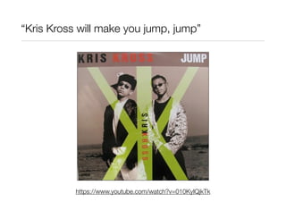 “Kris Kross will make you jump, jump”

https://www.youtube.com/watch?v=010KyIQjkTk

 