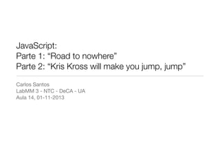 JavaScript:
Parte 1: “Road to nowhere”
Parte 2: “Kris Kross will make you jump, jump”
Carlos Santos

LabMM 3 - NTC - DeCA - UA

Aula 14, 01-11-2013

 