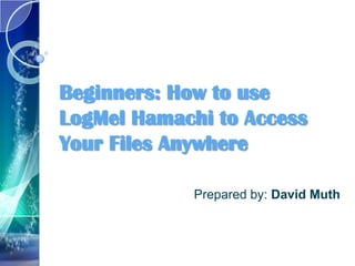 Beginners: How to use
LogMel Hamachi to Access
Your Files Anywhere

             Prepared by: David Muth
 