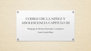 CODIGO DE LA NIÑEZ Y
ADOLESCENCIA CAPITULO III
Pedagogia de Idiomas Nacionales y extranjeros
Ivana Carrión Rojas
 