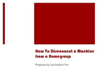 How To Disconnect a Machine
from a Homegroup
Prepare by Socheata Tim
 