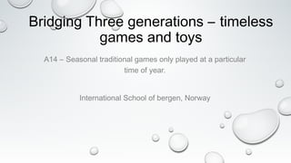 Bridging Three generations – timeless
games and toys
A14 – Seasonal traditional games only played at a particular
time of year.
International School of bergen, Norway
 