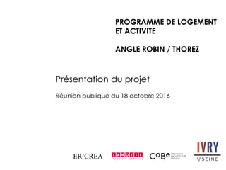 PROGRAMME DE LOGEMENT
ET ACTIVITE
ANGLE ROBIN / THOREZ
Présentation du projet
Réunion publique du 18 octobre 2016
 