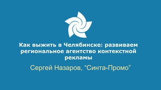 Как выжить в Челябинске: развиваем 
региональное агентство контекстной 
рекламы 
Сергей Назаров, “Синта-Промо” 
 
