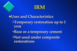 IRM Uses and Characteristics Temporary restoration up to 1 year Base or a temporary cement Not used under composite restorations 
