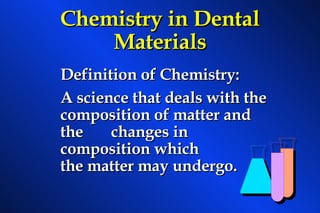 Chemistry in Dental Materials Definition of Chemistry: A science that deals with the composition of matter and the  changes in composition which  the matter may undergo. 