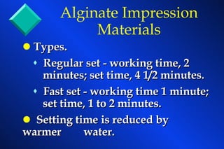 Types. Regular set - working time, 2  minutes; set time, 4 1/2 minutes. Fast set - working time 1 minute;  set time, 1 to 2 minutes. Setting time is reduced by warmer  water. Alginate Impression Materials 