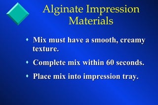 Mix must have a smooth, creamy   texture. Complete mix within 60 seconds. Place mix into impression tray. Alginate Impression Materials 