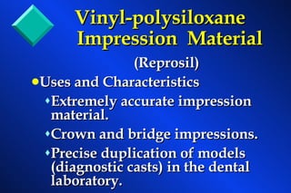 Vinyl-polysiloxane  Impression  Material    (Reprosil) Uses and Characteristics  Extremely accurate impression material. Crown and bridge impressions. Precise duplication of models (diagnostic casts) in the dental laboratory. 