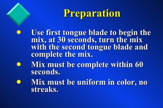 Use first tongue blade to begin the  mix, at 30 seconds, turn the mix  with the second tongue blade and  complete the mix. Mix must be complete within 60  seconds. Mix must be uniform in color, no  streaks. Preparation 