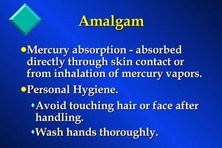 Amalgam Mercury absorption - absorbed directly through skin contact or from inhalation of mercury vapors. Personal Hygiene. Avoid touching hair or face after handling. Wash hands thoroughly. 