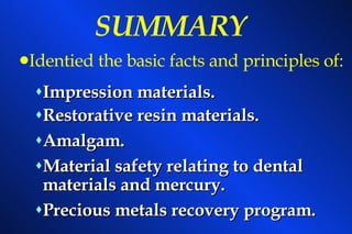 SUMMARY Impression materials. Restorative resin materials. Amalgam. Material safety relating to dental materials and mercury. Precious metals recovery program. Identied the basic facts and principles of: 