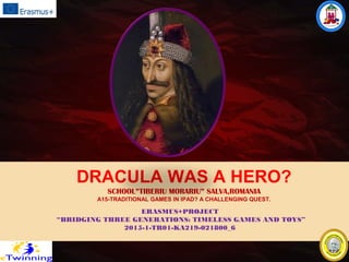 DRACULA WAS A HERO?
SCHOOL”TIBERIU MORARIU” SALVA,ROMANIA
A15-TRADITIONAL GAMES IN IPAD? A CHALLENGING QUEST.
ERASMUS+PROJECT
“BRIDGING THREE GENERATIONS: TIMELESS GAMES AND TOYS”
2015-1-TR01-KA219-021800_6
 