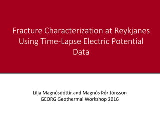 Fracture Characterization at Reykjanes
Using Time-Lapse Electric Potential
Data
Lilja Magnúsdóttir and Magnús Þór Jónsson
GEORG Geothermal Workshop 2016
 