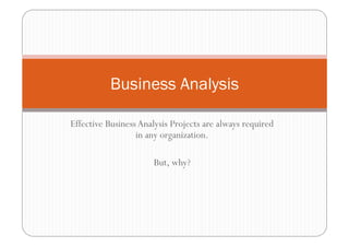 Effective BusinessAnalysis Projects are always required
in any organization.
But, why?
Business Analysis
 