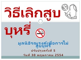 มูลนิธิรณรงค์เพื่อการไม่
สูบบุหรี่
ปรับปรุงครั้งที่ 5
วันที่ 30 พฤษภาคม 2554
วิธีเลิกสูบ
บุหรี่
 