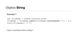 Objetos String
• Exemplo 7
var fileName = window.location.href; 
fileName = fileName.substr(fileName.lastIndexOf(“/”) + 1);
alert(fileName); // ??!
!

• Qual o resultado deste código?

 
