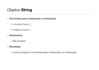 Objetos String
• Conversão para maiúsculas e minúsculas
• toLowerCase()!
• toUpperCase()!
• Parâmetros
• Não existem.

• Resultado
• A string original é convertida para maiúsculas ou minúsculas

 