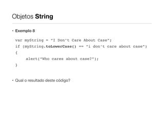 Objetos String
• Exemplo 8
var myString = “I Don’t Care About Case”;!
if (myString.toLowerCase() == “i don’t care about case”)!
{!
alert(“Who cares about case?”);!
}!
!

• Qual o resultado deste código?

 
