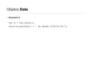 Objetos Date
• Exemplo 9
var d = new Date();!
alert(d.getTime() + " ms desde 1970/01/01");

 